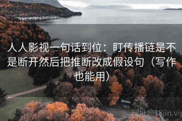 人人影视一句话到位：盯传播链是不是断开然后把推断改成假设句（写作也能用）