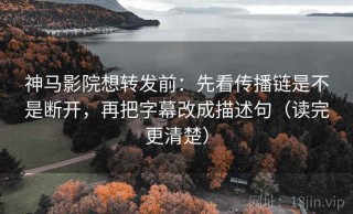 神马影院想转发前：先看传播链是不是断开，再把字幕改成描述句（读完更清楚）