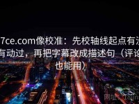 17ce.com像校准：先校轴线起点有没有动过，再把字幕改成描述句（评论也能用）