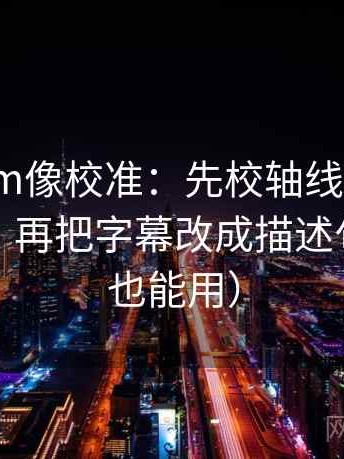17ce.com像校准：先校轴线起点有没有动过，再把字幕改成描述句（评论也能用）