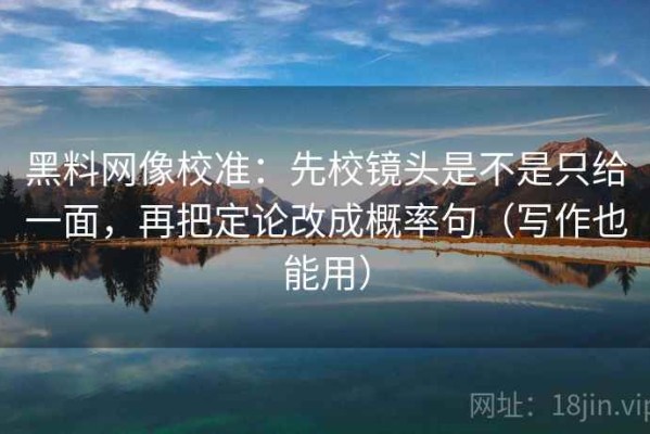 黑料网像校准：先校镜头是不是只给一面，再把定论改成概率句（写作也能用）