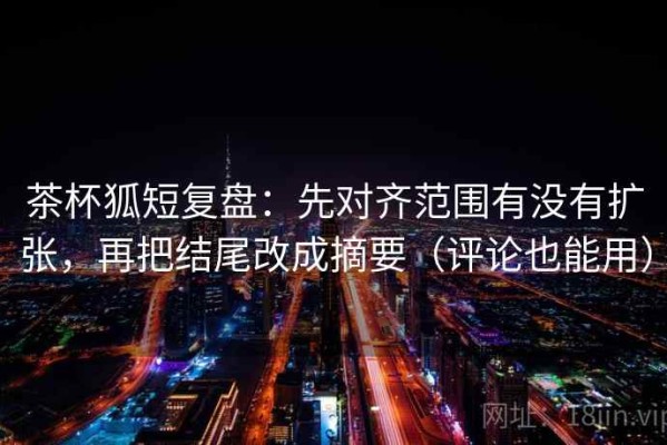 茶杯狐短复盘：先对齐范围有没有扩张，再把结尾改成摘要（评论也能用）