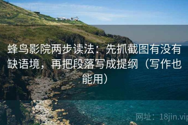 蜂鸟影院两步读法：先抓截图有没有缺语境，再把段落写成提纲（写作也能用）