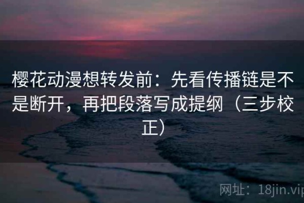 樱花动漫想转发前：先看传播链是不是断开，再把段落写成提纲（三步校正）