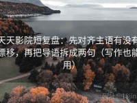 天天影院短复盘：先对齐主语有没有漂移，再把导语拆成两句（写作也能用）