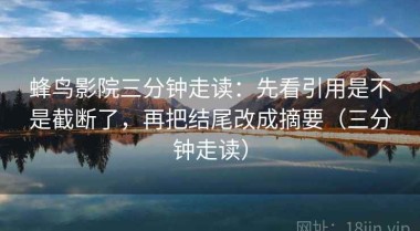 蜂鸟影院三分钟走读：先看引用是不是截断了，再把结尾改成摘要（三分钟走读）