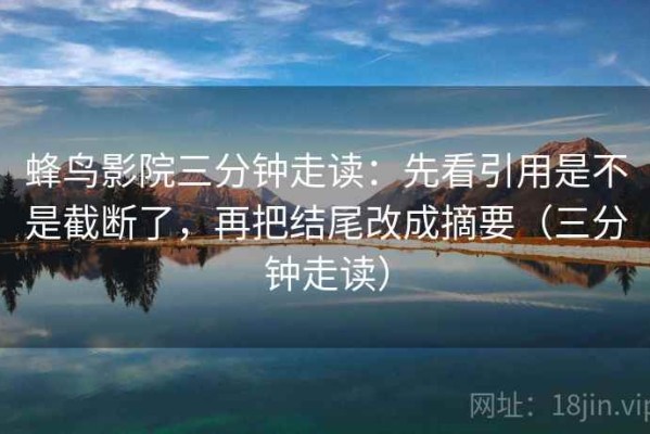 蜂鸟影院三分钟走读：先看引用是不是截断了，再把结尾改成摘要（三分钟走读）