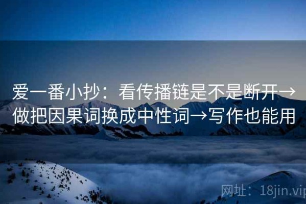 爱一番小抄：看传播链是不是断开→做把因果词换成中性词→写作也能用