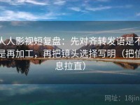 人人影视短复盘：先对齐转发语是不是再加工，再把镜头选择写明（把信息拉直）