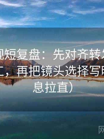 人人影视短复盘：先对齐转发语是不是再加工，再把镜头选择写明（把信息拉直）