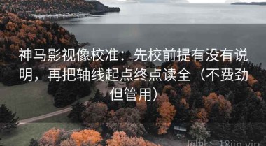 神马影视像校准：先校前提有没有说明，再把轴线起点终点读全（不费劲但管用）