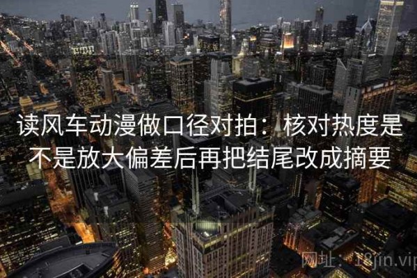 读风车动漫做口径对拍：核对热度是不是放大偏差后再把结尾改成摘要