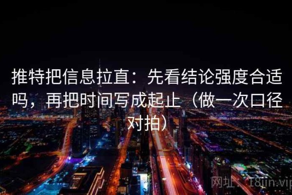 推特把信息拉直：先看结论强度合适吗，再把时间写成起止（做一次口径对拍）