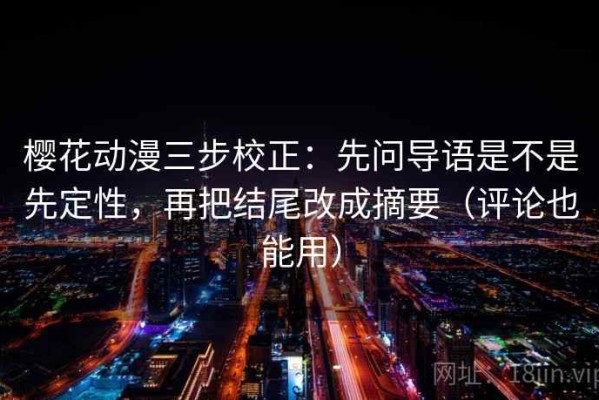 樱花动漫三步校正：先问导语是不是先定性，再把结尾改成摘要（评论也能用）