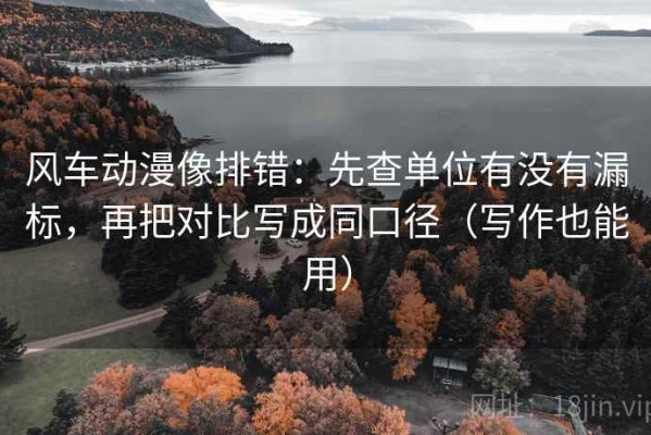风车动漫像排错：先查单位有没有漏标，再把对比写成同口径（写作也能用）