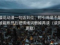 樱花动漫一句话到位：盯引用是不是被截断然后把情绪词删掉再读（读完更稳）