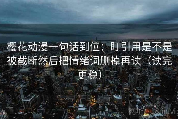 樱花动漫一句话到位：盯引用是不是被截断然后把情绪词删掉再读（读完更稳）