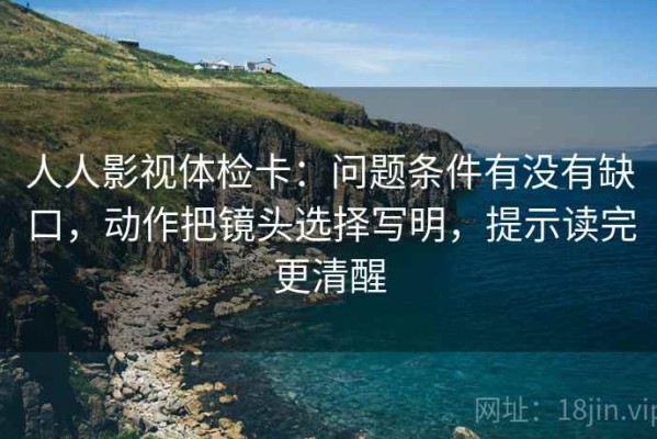 人人影视体检卡：问题条件有没有缺口，动作把镜头选择写明，提示读完更清醒