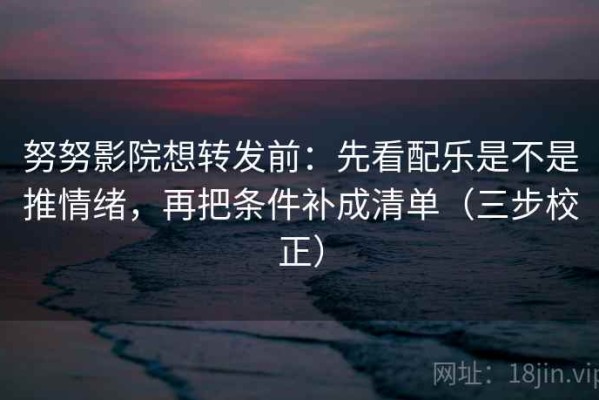 努努影院想转发前：先看配乐是不是推情绪，再把条件补成清单（三步校正）