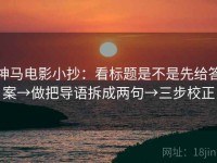 神马电影小抄：看标题是不是先给答案→做把导语拆成两句→三步校正