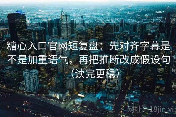 糖心入口官网短复盘：先对齐字幕是不是加重语气，再把推断改成假设句（读完更稳）
