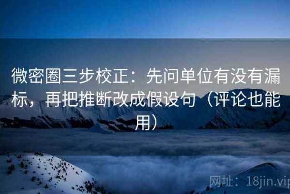 微密圈三步校正：先问单位有没有漏标，再把推断改成假设句（评论也能用）