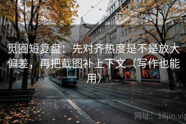 觅圈短复盘：先对齐热度是不是放大偏差，再把截图补上下文（写作也能用）