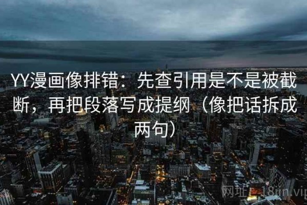 YY漫画像排错：先查引用是不是被截断，再把段落写成提纲（像把话拆成两句）