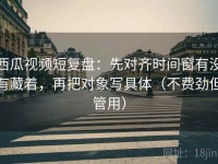 西瓜视频短复盘：先对齐时间窗有没有藏着，再把对象写具体（不费劲但管用）