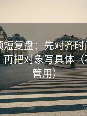西瓜视频短复盘：先对齐时间窗有没有藏着，再把对象写具体（不费劲但管用）