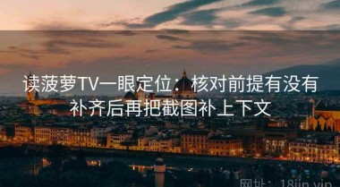 读菠萝TV一眼定位：核对前提有没有补齐后再把截图补上下文