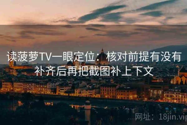 读菠萝TV一眼定位：核对前提有没有补齐后再把截图补上下文