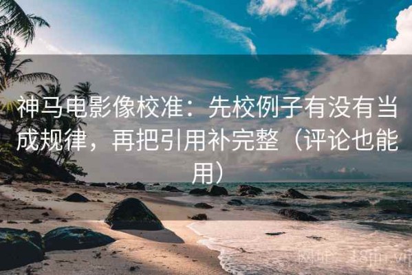 神马电影像校准：先校例子有没有当成规律，再把引用补完整（评论也能用）