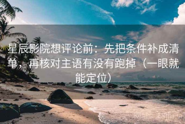 星辰影院想评论前：先把条件补成清单，再核对主语有没有跑掉（一眼就能定位）