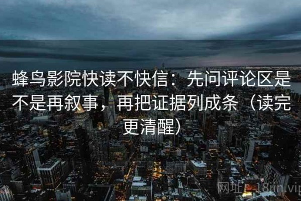 蜂鸟影院快读不快信：先问评论区是不是再叙事，再把证据列成条（读完更清醒）