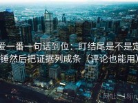 爱一番一句话到位：盯结尾是不是定锤然后把证据列成条（评论也能用）