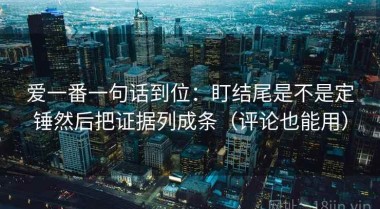 爱一番一句话到位：盯结尾是不是定锤然后把证据列成条（评论也能用）