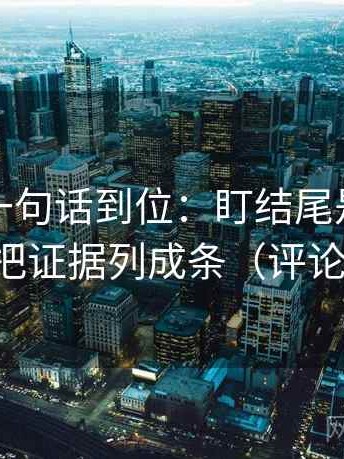 爱一番一句话到位：盯结尾是不是定锤然后把证据列成条（评论也能用）