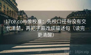17ce.com像校准：先校口径有没有交代清楚，再把字幕改成描述句（读完更清醒）