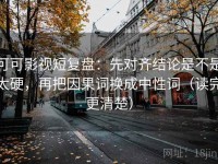 可可影视短复盘：先对齐结论是不是太硬，再把因果词换成中性词（读完更清楚）