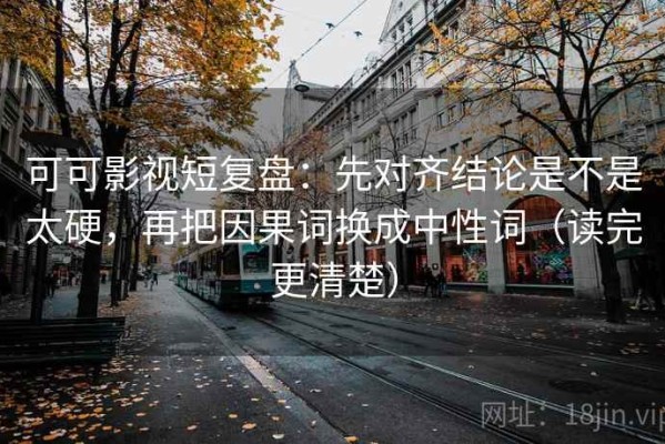 可可影视短复盘：先对齐结论是不是太硬，再把因果词换成中性词（读完更清楚）
