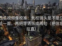 西瓜视频像校准：先校镜头是不是只给一面，再把导语拆成两句（把信息拉直）