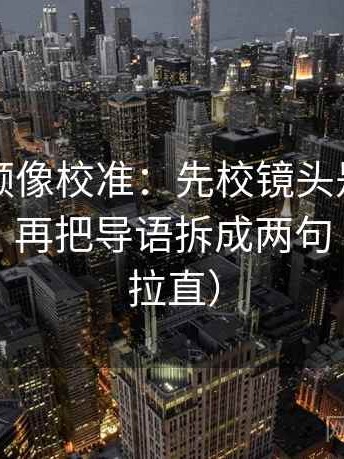 西瓜视频像校准：先校镜头是不是只给一面，再把导语拆成两句（把信息拉直）
