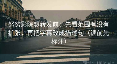 努努影院想转发前：先看范围有没有扩张，再把字幕改成描述句（读前先标注）