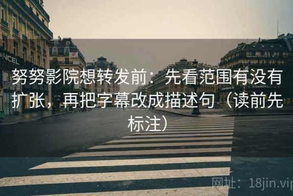 努努影院想转发前：先看范围有没有扩张，再把字幕改成描述句（读前先标注）