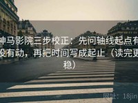 神马影院三步校正：先问轴线起点有没有动，再把时间写成起止（读完更稳）