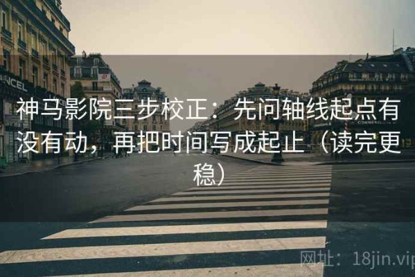 神马影院三步校正：先问轴线起点有没有动，再把时间写成起止（读完更稳）