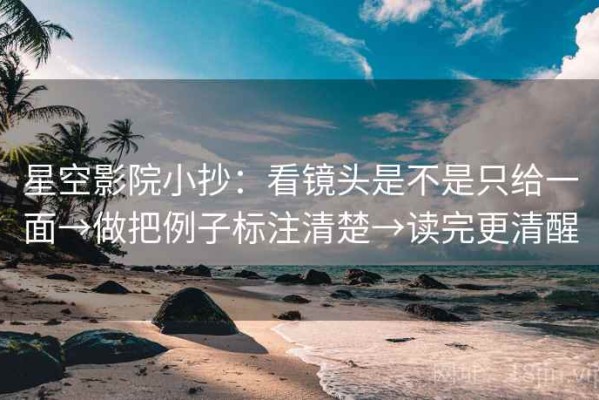 星空影院小抄：看镜头是不是只给一面→做把例子标注清楚→读完更清醒