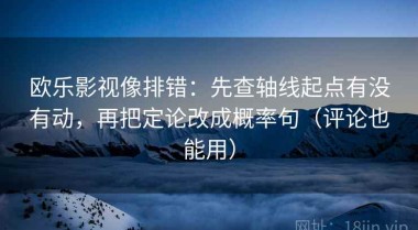 欧乐影视像排错：先查轴线起点有没有动，再把定论改成概率句（评论也能用）