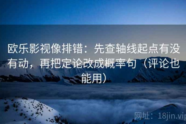 欧乐影视像排错：先查轴线起点有没有动，再把定论改成概率句（评论也能用）